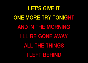 LET'S GIVE IT
ONE MORE TRY TONIGHT
AND IN THE MORNING

I'LL BE GONE AWAY
ALL THE THINGS
I LEFT BEHIND