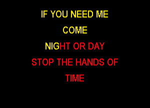 IF YOU NEED ME
COME
NIGHT OR DAY

STOP THE HANDS OF
TIME