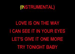 (INSTRUMENTAL)

LOVE IS ON THE WAY
I CAN SEE IT IN YOUR EYES
LET'S GIVE IT ONE MORE

TRY TONIGHT BABY I