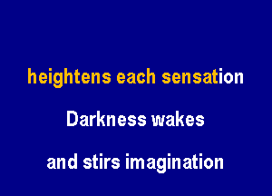 heightens each sensation

Darkness wakes

and stirs imagination