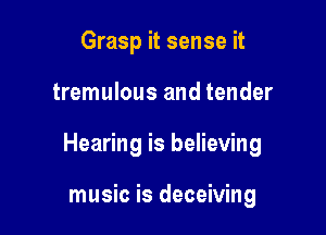 Grasp it sense it

tremulous and tender

Hearing is believing

music is deceiving