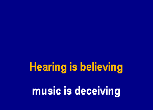 Hearing is believing

music is deceiving