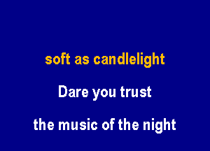 soft as candlelight

Dare you trust

the music ofthe night