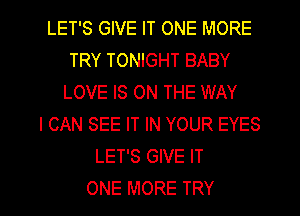 LET'S GIVE IT ONE MORE
TRY TONIGHT BABY
LOVE IS ON THE WAY
I CAN SEE IT IN YOUR EYES
LET'S GIVE IT

ONE MORE TRY l