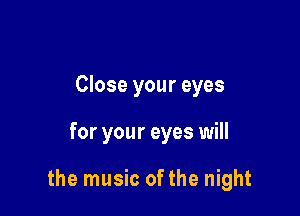 Close your eyes

for your eyes will

the music ofthe night