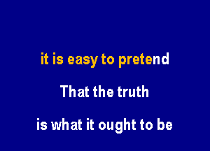 it is easy to pretend

That the truth

is what it ought to be