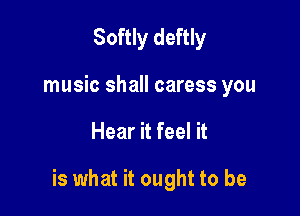 Softly deftly
music shall caress you

Hear it feel it

is what it ought to be