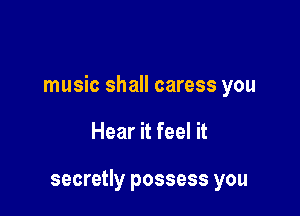 music shall caress you

Hear it feel it

secretly possess you