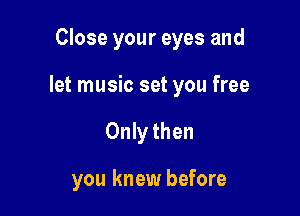 Close your eyes and

let music set you free

Only then

you knew before