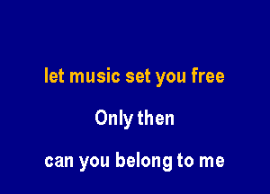 let music set you free

Only then

can you belong to me