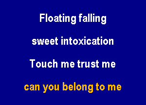 Floating falling

sweet intoxication
Touch me trust me

can you belong to me