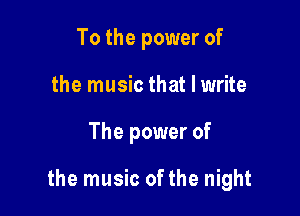 To the power of
the music that I write

The power of

the music ofthe night