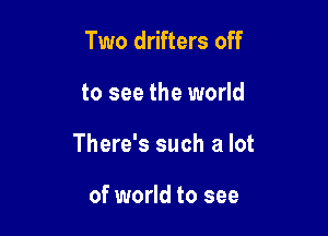 Two drifters off

to see the world

There's such a lot

of world to see