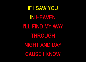 IF I SAW YOU
IN HEAVEN
I'LL FIND MY WAY

THROUGH
NIGHT AND DAY
CAUSE I KNOW