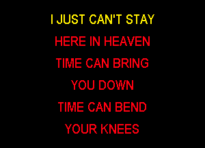 IJUST CAN'T STAY
HERE IN HEAVEN
TIME CAN BRING

YOU DOWN
TIME CAN BEND
YOUR KNEES