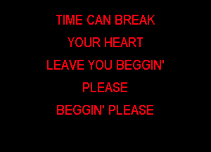 TIME CAN BREAK
YOUR HEART
LEAVE YOU BEGGIN'

PLEASE
BEGGIN' PLEASE