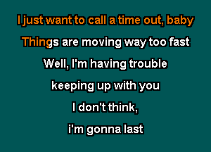 I just want to call a time out, baby
Things are moving way too fast

Well, I'm having trouble

keeping up with you
I don't think,

i'm gonna last