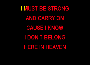 I MUST BE STRONG
AND CARRY 0N
CAUSE I KNOW

I DON'T BELONG
HERE IN HEAVEN