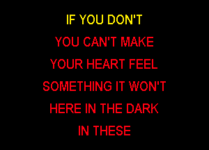 IF YOU DON'T
YOU CAN'T MAKE
YOUR HEART FEEL

SOMETHING IT WON'T
HERE IN THE DARK
IN THESE