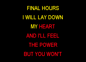 FINAL HOURS
IWILL LAY DOWN
MY HEART

AND I'LL FEEL
THE POWER
BUT YOU WON'T