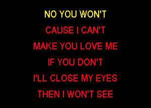 N0 YOU WON'T
CAUSE I CAN'T
MAKE YOU LOVE ME

IF YOU DON'T
I'LL CLOSE MY EYES
THEN I WON'T SEE