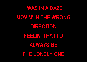 I WAS IN A DAZE
MOVIN' IN THE WRONG
DIRECTION

FEELIN' THAT I'D
ALWAYS BE
THE LONELY ONE