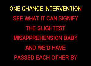 ONE CHANCE INTERVENTION
SEE WHAT IT CAN SIGNIFY
THE SLIGHTEST
MISAPPREHENSION BABY
AND WE'D HAVE
PASSED EACH OTHER BY