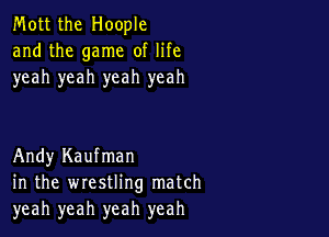 Mott the Hoople
and the game of life
yeah yeah yeah yeah

Andy Kaufman
in the wrestling match
yeah yeah yeah yeah