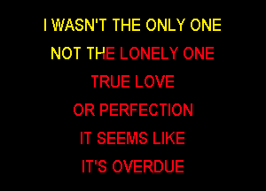 l WASN'T THE ONLY ONE
NOT THE LONELY ONE
TRUE LOVE

OR PERFECTION
IT SEEMS LIKE
IT'S OVERDUE