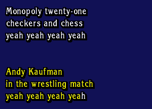 Monopoly twenty-one
checkers and chess
yeah yeah yeah yeah

Andy Kaufman
in the wrestling match
yeah yeah yeah yeah