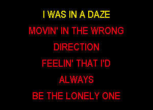 I WAS IN A DAZE
MOVIN' IN THE WRONG
DIRECTION

FEELIN' THAT I'D
ALWAYS
BE THE LONELY ONE