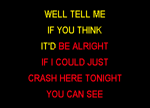 WELL TELL ME
IF YOU THINK
IT'D BE ALRIGHT

IF I COULD JUST
CRASH HERE TONIGHT
YOU CAN SEE