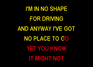 I'M IN NO SHAPE
FOR DRIVING
AND ANYWAY I'VE GOT

NO PLACE TO GO
YET YOU KNOW
IT MIGHT NOT