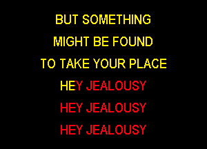 BUTSOMEU NG
MIGHT BE FOUND
TOTAKEYOURPLACE

HEY JEALOUSY
HEY JEALOUSY
HEY JEALOUSY