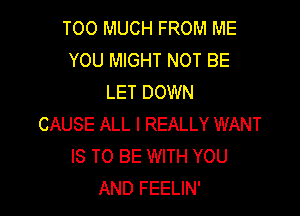 TOO MUCH FROM ME
YOU MIGHT NOT BE
LET DOWN

CAUSE ALL I REALLY WANT
IS TO BE WITH YOU
AND FEELIN'