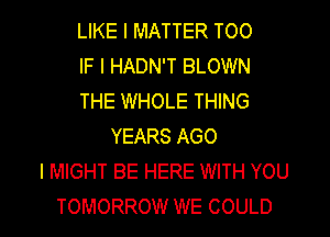 LIKE I MATTER TOO
IF I HADN'T BLOWN
THE WHOLE THING
YEARS AGO
I MIGHT BE HERE WITH YOU

TOMORROW WE COULD l