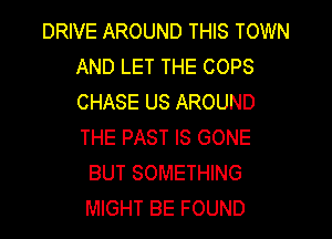 DRIVE AROUND THIS TOWN
AND LET THE COPS
CHASE US AROUND
THE PAST IS GONE

BUT SOMETHING
MIGHT BE FOUND