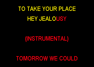 TO TAKE YOUR PLACE
HEY JEALOUSY

(INSTRUMENTAL)

TOMORROW WE COULD
