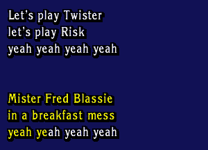 Let's play Twister
let's play Risk
yeah yeah yeah yeah

Mister Fred Blassie
in a breakfast mess
yeah yeah yeah yeah