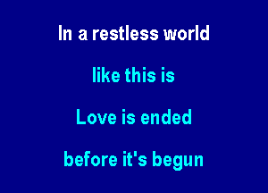 In a restless world
like this is

Love is ended

before it's begun