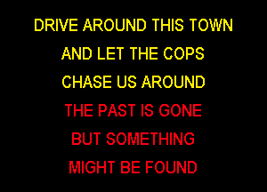 DRIVE AROUND THIS TOWN
AND LET THE COPS
CHASE US AROUND
THE PAST IS GONE

BUT SOMETHING
MIGHT BE FOUND