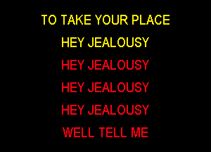 TO TAKE YOUR PLACE
HEY JEALOUSY
HEY JEALOUSY

HEY JEALOUSY
HEY JEALOUSY
WELL TELL ME