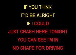 IF YOU THINK
IT'D BE ALRIGHT
IF I COULD

JUST CRASH HERE TONIGHT
YOU CAN SEE I'M IN
NO SHAPE FOR DRIVING