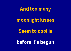 And too many
moonlight kisses

Seem to cool in

before it's begun