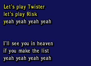 Let's play Twister
let's play Risk
yeah yeah yeah yeah

I'll see you in heaven
if you make the list
yeah yeah yeah yeah