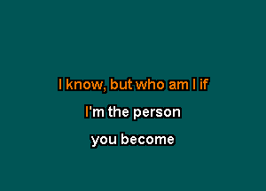 lknow, but who am I if

I'm the person

you become