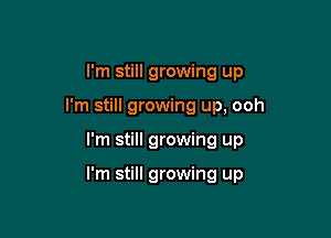 I'm still growing up
I'm still growing up, ooh

I'm still growing up

I'm still growing up