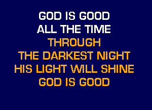 GOD IS GOOD
ALL THE TIME
THROUGH
THE DARKEST NIGHT
HIS LIGHT WILL SHINE
GOD IS GOOD