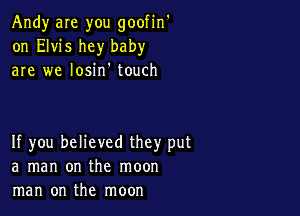 Andy are you goofin'
on Elvis hey baby
are we losin' touch

If you believed they put
a man on the moon
man on the moon