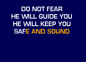 DO NOT FEAR
HE WILL GUIDE YOU
HE WLL KEEP YOU

SAFE AND SOUND
